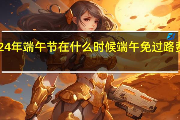 2024年端午节在什么时候 端午免过路费吗2024