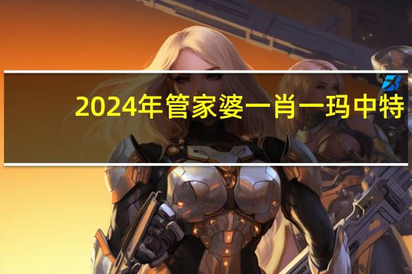 2024年管家婆一肖一玛中特，雄心万丈精选答案落实_官方版8.46