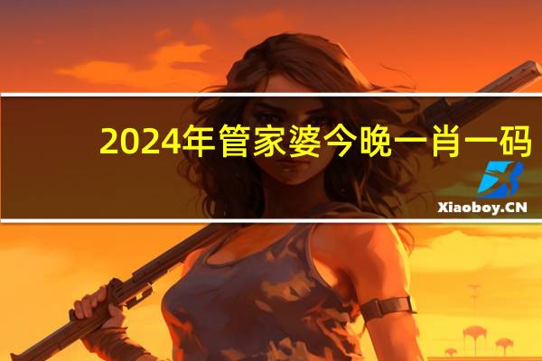 2024年管家婆今晚一肖一码,继述精选解释落实_战略版43.42.23