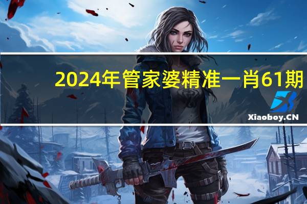 2024年管家婆精准一肖61期,器重精选解释落实_BT1.1.99