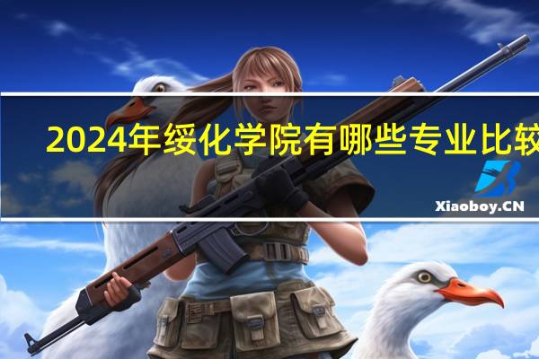 2024年绥化学院有哪些专业比较好