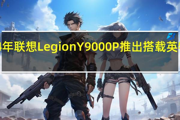 2024年联想LegionY9000P推出搭载英特尔酷睿i9-14900HX和最高NvidiaRTX4090