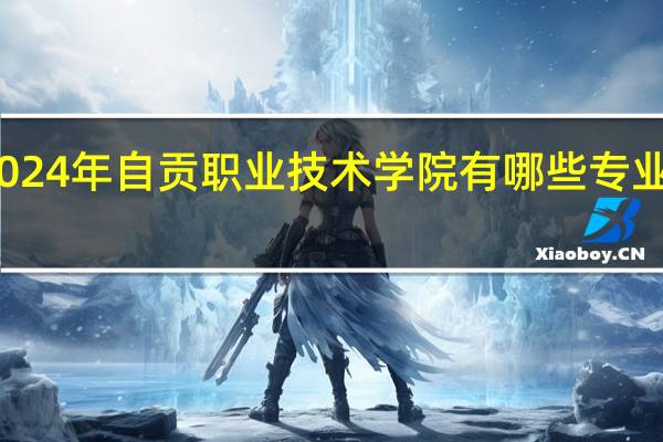 2024年自贡职业技术学院有哪些专业比较好