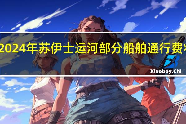 2024年苏伊士运河部分船舶通行费将上调