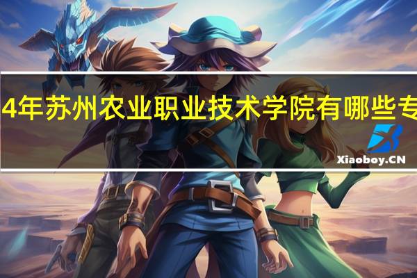 2024年苏州农业职业技术学院有哪些专业比较好