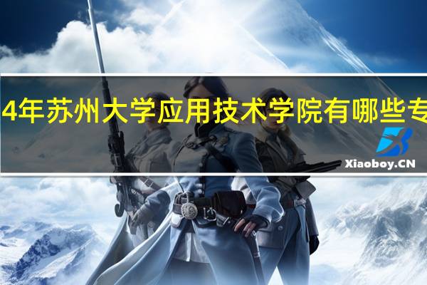 2024年苏州大学应用技术学院有哪些专业比较好