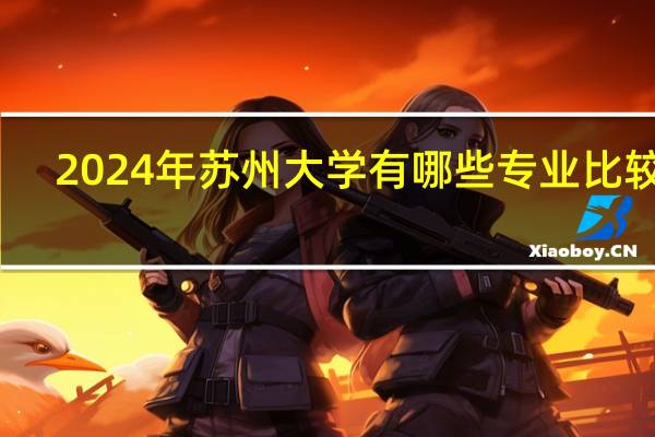 2024年苏州大学有哪些专业比较好
