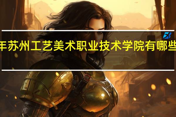 2024年苏州工艺美术职业技术学院有哪些专业比较好