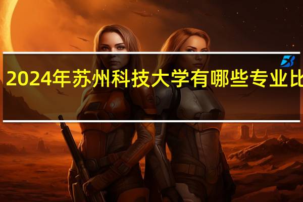 2024年苏州科技大学有哪些专业比较好