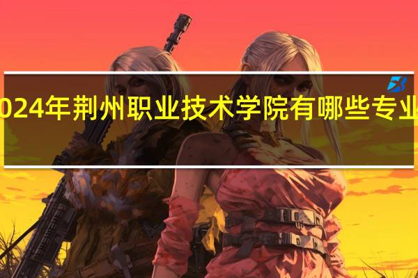 2024年荆州职业技术学院有哪些专业比较好