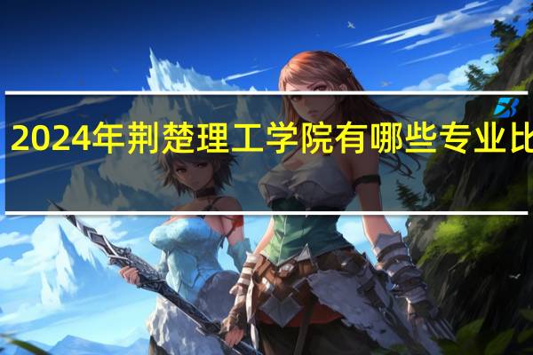 2024年荆楚理工学院有哪些专业比较好
