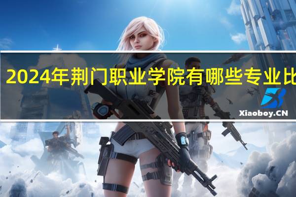 2024年荆门职业学院有哪些专业比较好