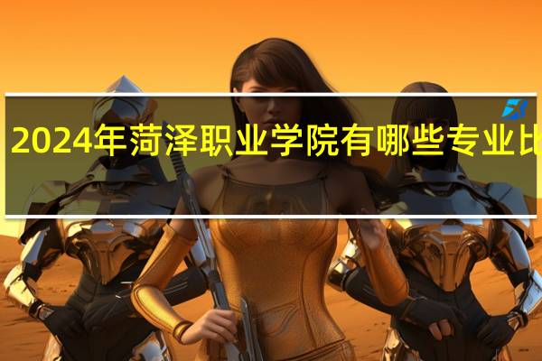 2024年菏泽职业学院有哪些专业比较好