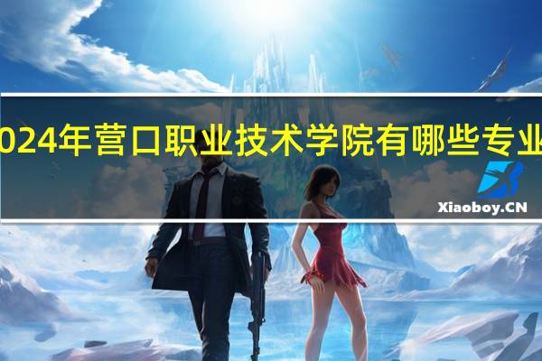 2024年营口职业技术学院有哪些专业比较好