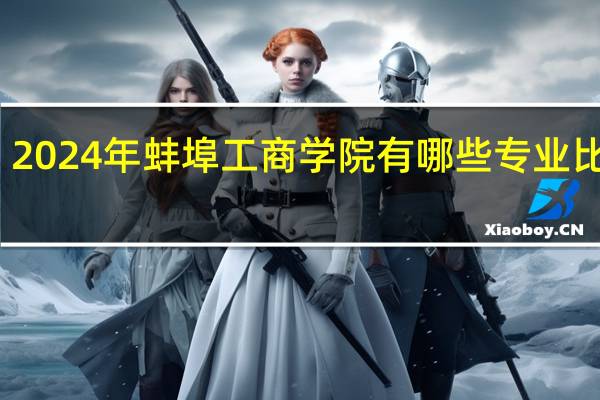 2024年蚌埠工商学院有哪些专业比较好