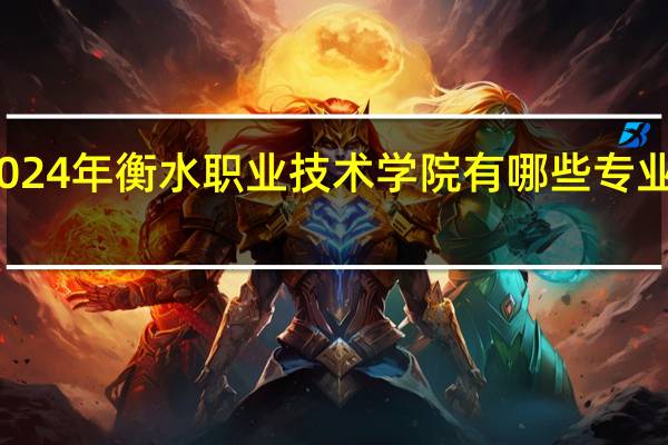 2024年衡水职业技术学院有哪些专业比较好