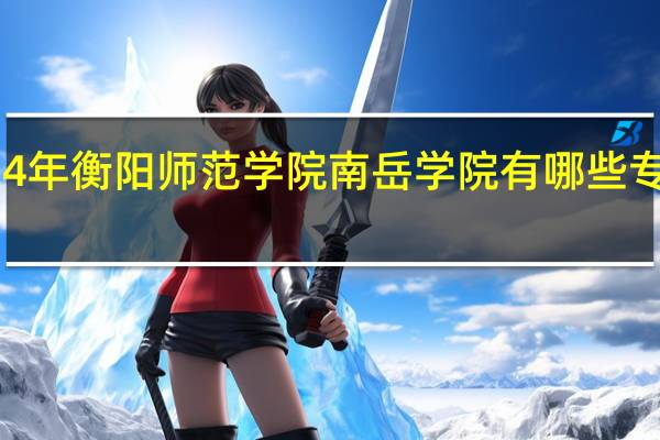2024年衡阳师范学院南岳学院有哪些专业比较好