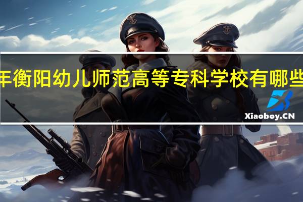 2024年衡阳幼儿师范高等专科学校有哪些专业比较好