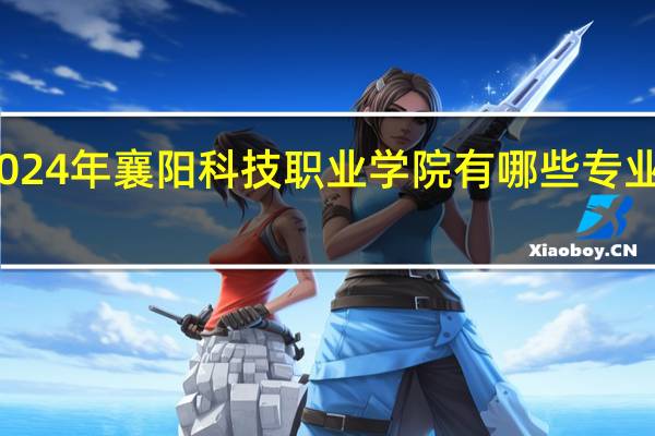 2024年襄阳科技职业学院有哪些专业比较好