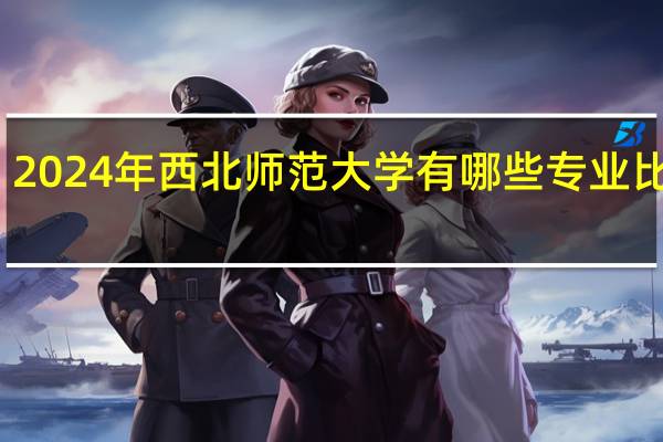 2024年西北师范大学有哪些专业比较好