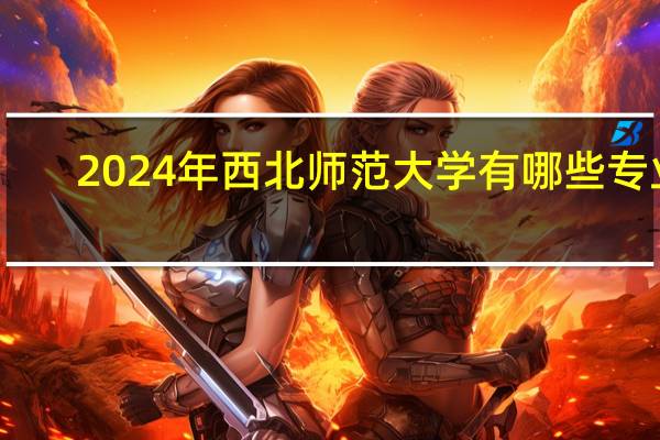 2024年西北师范大学有哪些专业