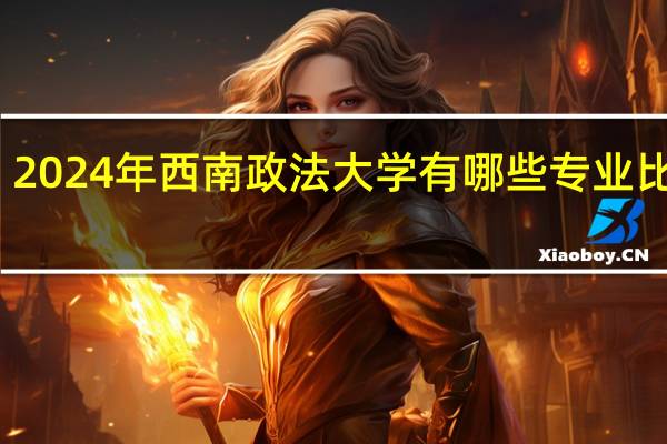 2024年西南政法大学有哪些专业比较好