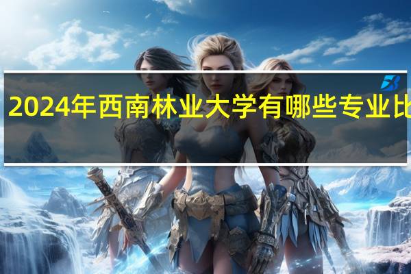 2024年西南林业大学有哪些专业比较好