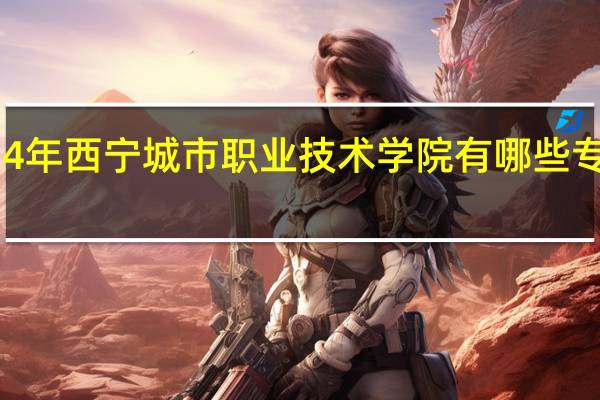 2024年西宁城市职业技术学院有哪些专业比较好
