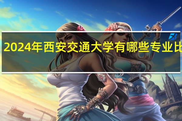 2024年西安交通大学有哪些专业比较好