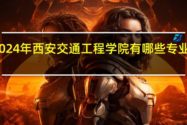2024年西安交通工程学院有哪些专业比较好
