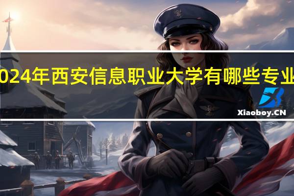 2024年西安信息职业大学有哪些专业比较好