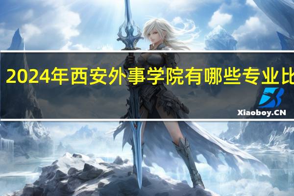 2024年西安外事学院有哪些专业比较好
