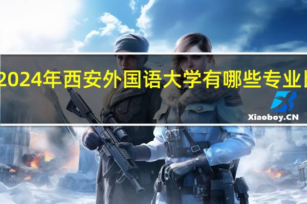 2024年西安外国语大学有哪些专业比较好