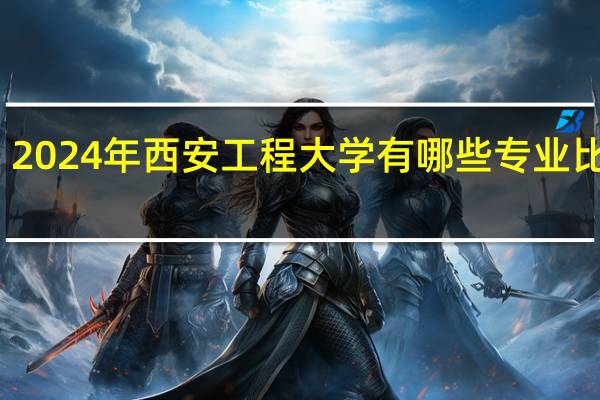 2024年西安工程大学有哪些专业比较好