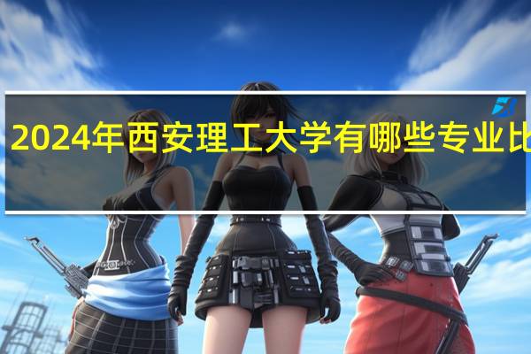 2024年西安理工大学有哪些专业比较好