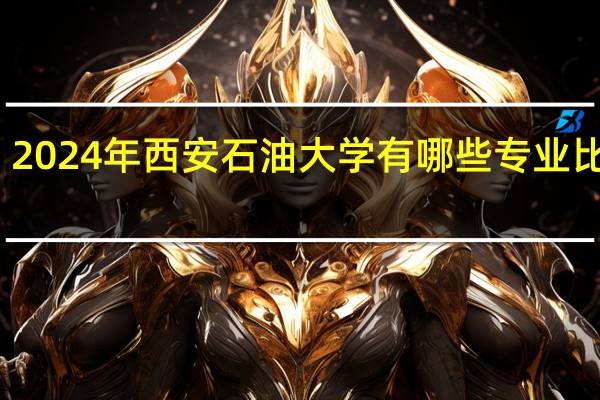 2024年西安石油大学有哪些专业比较好