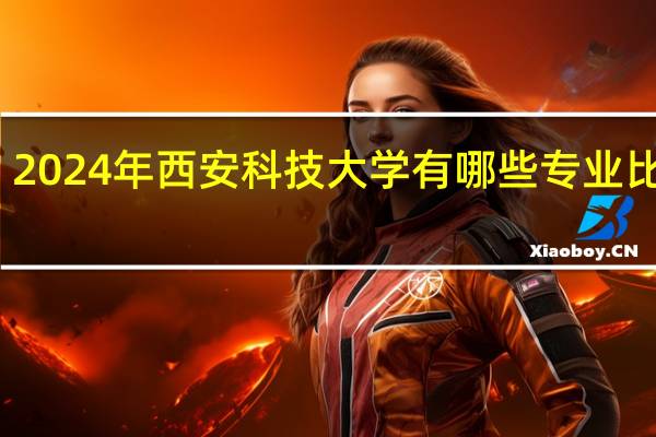 2024年西安科技大学有哪些专业比较好