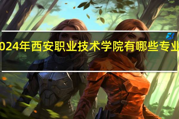 2024年西安职业技术学院有哪些专业比较好