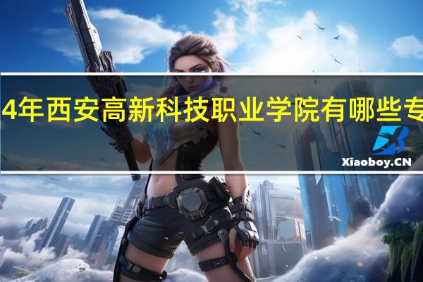2024年西安高新科技职业学院有哪些专业比较好