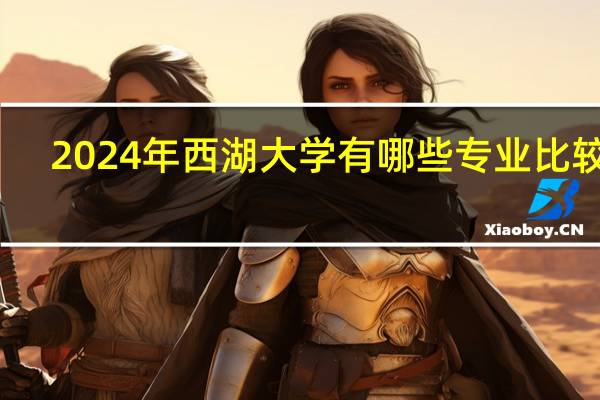 2024年西湖大学有哪些专业比较好