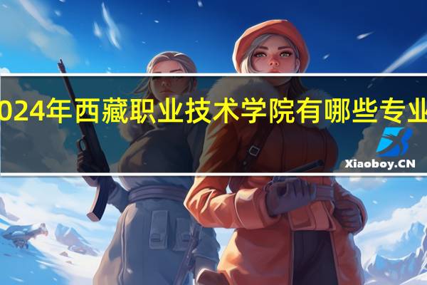 2024年西藏职业技术学院有哪些专业比较好