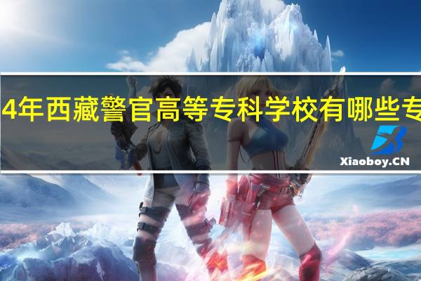 2024年西藏警官高等专科学校有哪些专业比较好