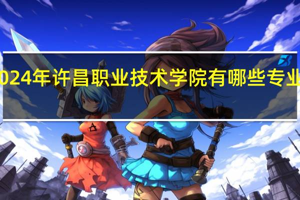 2024年许昌职业技术学院有哪些专业比较好