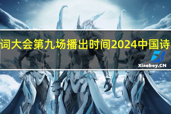 2024年诗词大会第九场播出时间 2024中国诗词大会播出时间