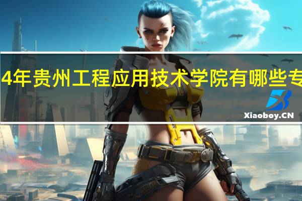 2024年贵州工程应用技术学院有哪些专业比较好