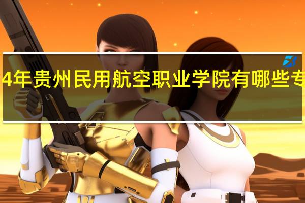 2024年贵州民用航空职业学院有哪些专业比较好