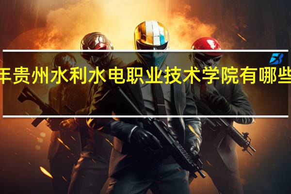 2024年贵州水利水电职业技术学院有哪些专业比较好
