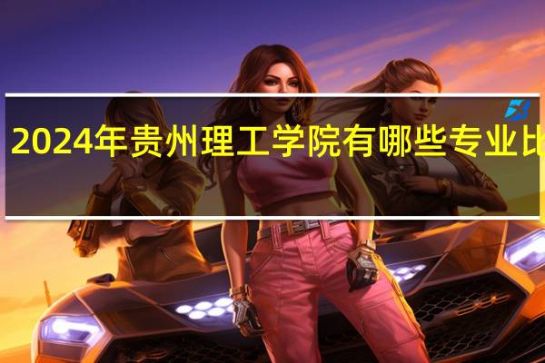 2024年贵州理工学院有哪些专业比较好