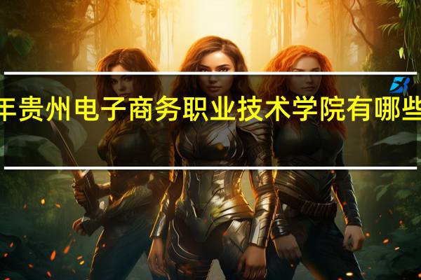 2024年贵州电子商务职业技术学院有哪些专业比较好