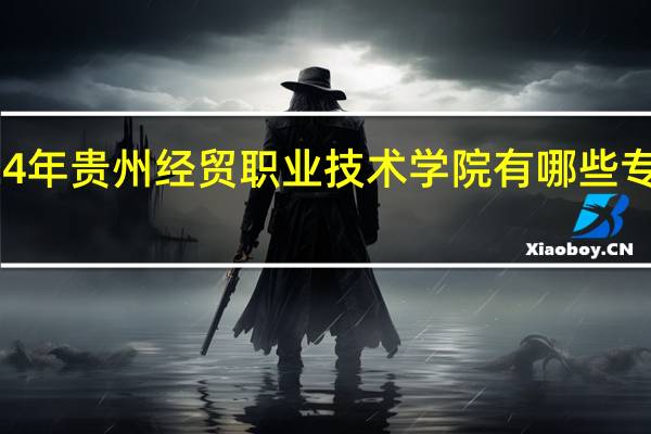 2024年贵州经贸职业技术学院有哪些专业比较好
